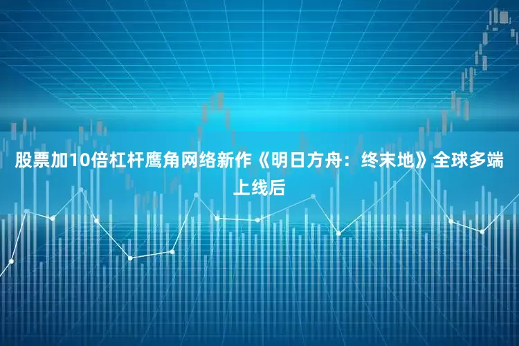 股票加10倍杠杆鹰角网络新作《明日方舟：终末地》全球多端上线后