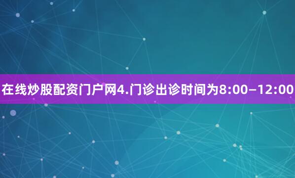 在线炒股配资门户网4.门诊出诊时间为8:00—12:00