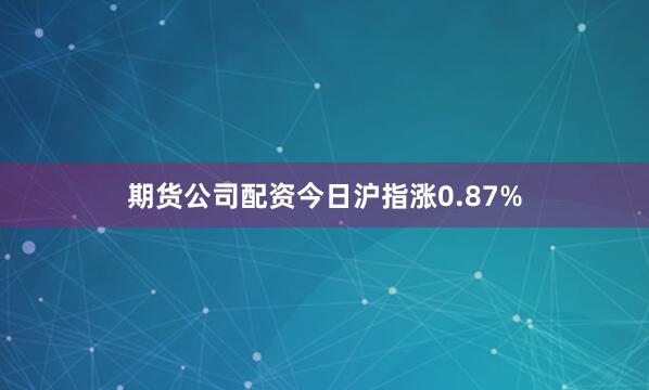 期货公司配资今日沪指涨0.87%