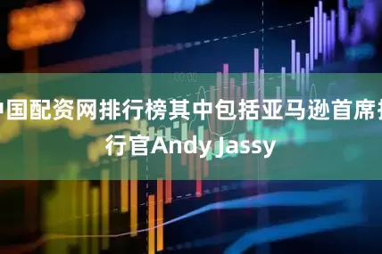 中国配资网排行榜其中包括亚马逊首席执行官Andy Jassy