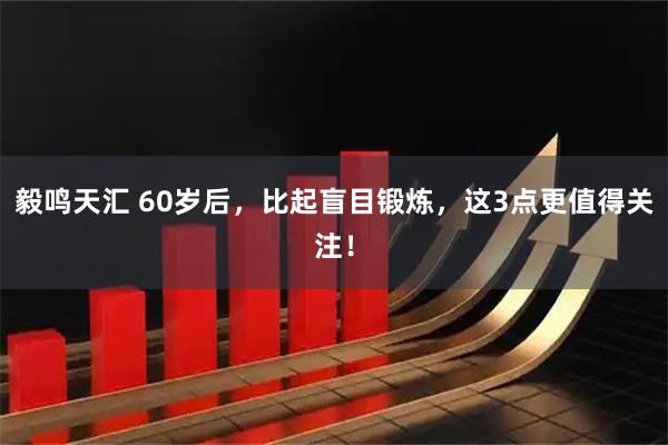 毅鸣天汇 60岁后，比起盲目锻炼，这3点更值得关注！