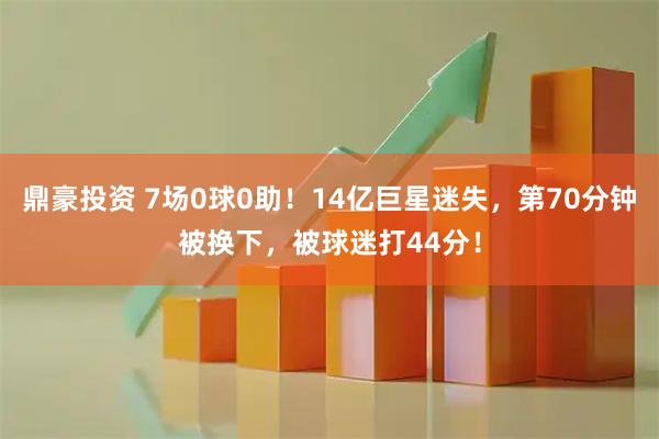 鼎豪投资 7场0球0助!14亿巨星迷失,第70分钟被换下,被球迷打44分!