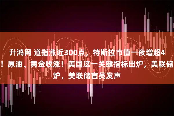 升鸿网 道指涨近300点，特斯拉市值一夜增超4000亿元！原油、黄金收涨！美国这一关键指标出炉，美联储官员发声