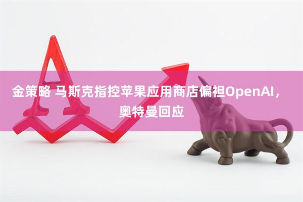 金策略 马斯克指控苹果应用商店偏袒OpenAI, 奥特曼回应
