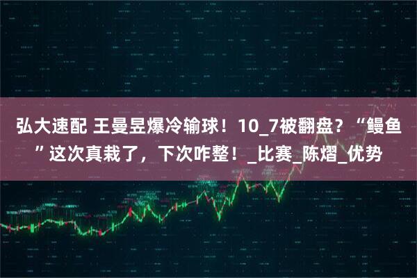弘大速配 王曼昱爆冷输球!10_7被翻盘?“鳗鱼”这次真栽了,下次咋整!_比赛_陈熠_优势