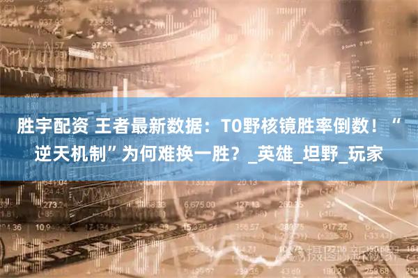 胜宇配资 王者最新数据:T0野核镜胜率倒数!“逆天机制”为何难换一胜?_英雄_坦野_玩家