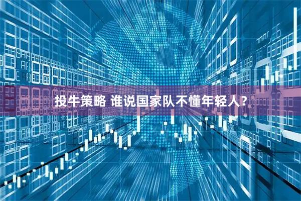 投牛策略 谁说国家队不懂年轻人？