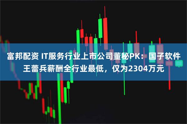 富邦配资 IT服务行业上市公司董秘PK：国子软件王蕾兵薪酬全行业最低，仅为2304万元