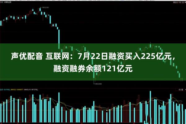 声优配音 互联网:7月22日融资买入225亿元,融资融券余额121亿元