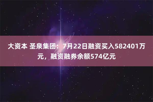 大资本 圣泉集团:7月22日融资买入582401万元,融资融券余额574亿元