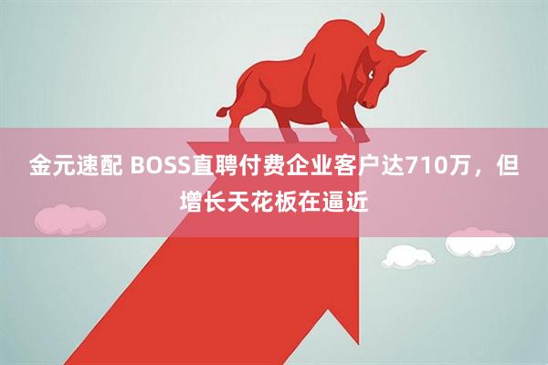 金元速配 BOSS直聘付费企业客户达710万，但增长天花板在逼近