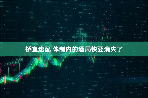 桥宜速配 体制内的酒局快要消失了