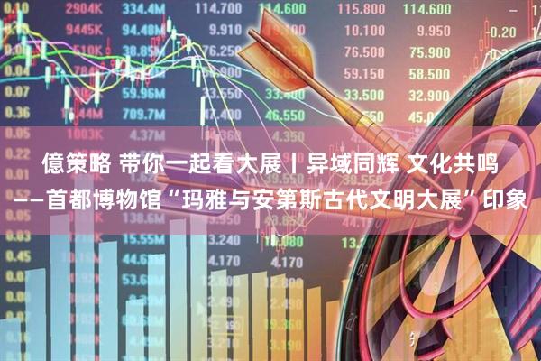 億策略 带你一起看大展丨异域同辉 文化共鸣——首都博物馆“玛雅与安第斯古代文明大展”印象