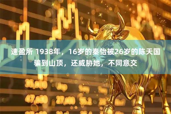 速盈所 1938年，16岁的秦怡被26岁的陈天国骗到山顶，还威胁她，不同意交