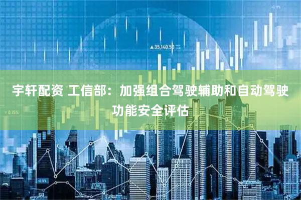 宇轩配资 工信部：加强组合驾驶辅助和自动驾驶功能安全评估