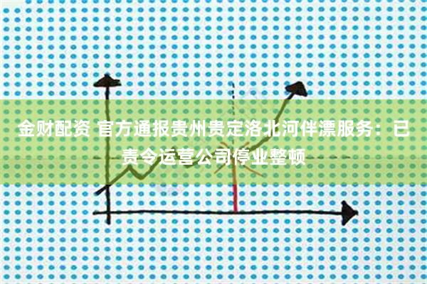 金财配资 官方通报贵州贵定洛北河伴漂服务：已责令运营公司停业整顿