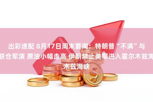 出彩速配 8月17日周末要闻：特朗普“不满”与韩联合军演 原油小幅走高 伊朗禁止美军进入霍尔木兹海峡