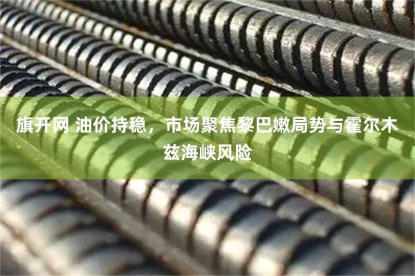 旗开网 油价持稳，市场聚焦黎巴嫩局势与霍尔木兹海峡风险