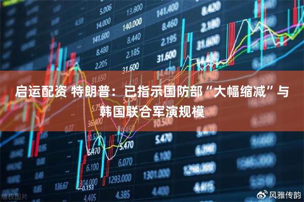 启运配资 特朗普：已指示国防部“大幅缩减”与韩国联合军演规模
