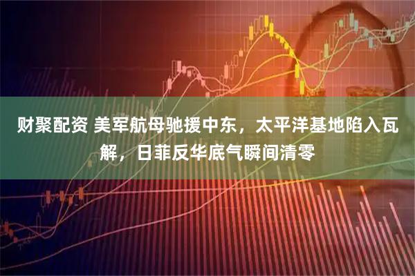 财聚配资 美军航母驰援中东，太平洋基地陷入瓦解，日菲反华底气瞬间清零