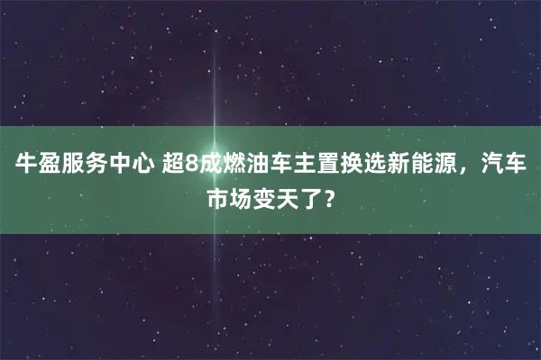 牛盈服务中心 超8成燃油车主置换选新能源，汽车市场变天了？