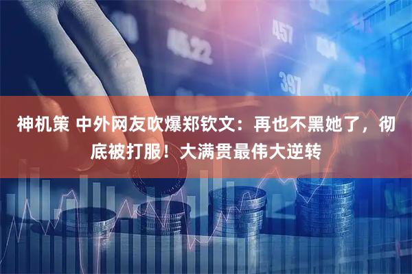 神机策 中外网友吹爆郑钦文：再也不黑她了，彻底被打服！大满贯最伟大逆转