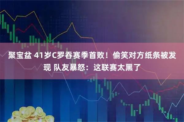 聚宝盆 41岁C罗吞赛季首败！偷笑对方纸条被发现 队友暴怒：这联赛太黑了