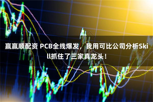 赢赢顺配资 PCB全线爆发，我用可比公司分析Skill抓住了三家真龙头！