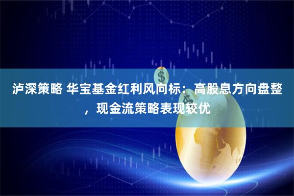 泸深策略 华宝基金红利风向标：高股息方向盘整，现金流策略表现较优